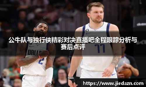 公牛队与独行侠精彩对决直播吧全程跟踪分析与赛后点评